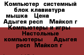 Компьютер, системный блок,клавиатура, мышка › Цена ­ 150 000 - Адыгея респ., Майкоп г. Компьютеры и игры » Настольные компьютеры   . Адыгея респ.,Майкоп г.